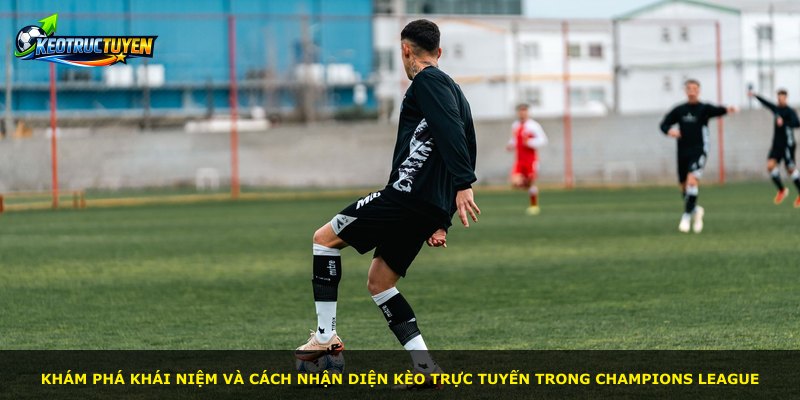 Khám phá khái niệm và cách nhận diện kèo trực tuyến trong Champions League